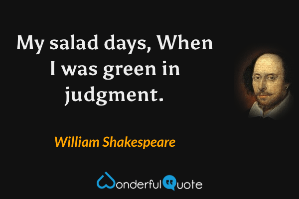 My salad days,
When I was green in judgment. - William Shakespeare quote.