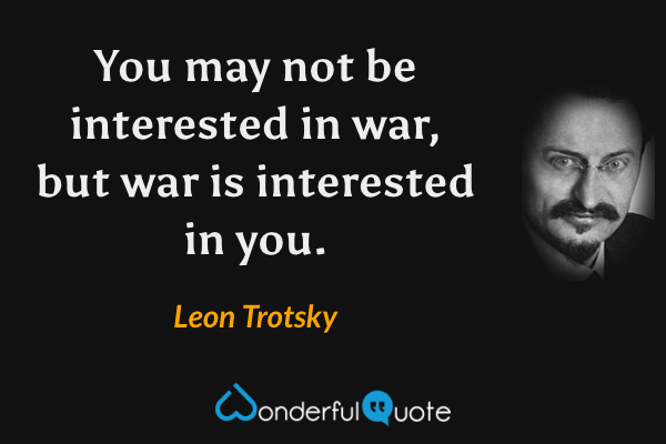 You may not be interested in war, but war is interested in you. - Leon Trotsky quote.