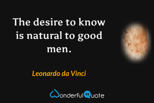The desire to know is natural to good men. - Leonardo da Vinci quote.