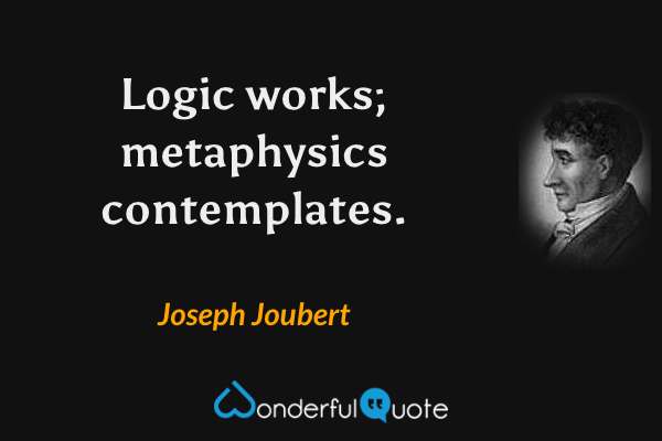 Logic works; metaphysics contemplates. - Joseph Joubert quote.