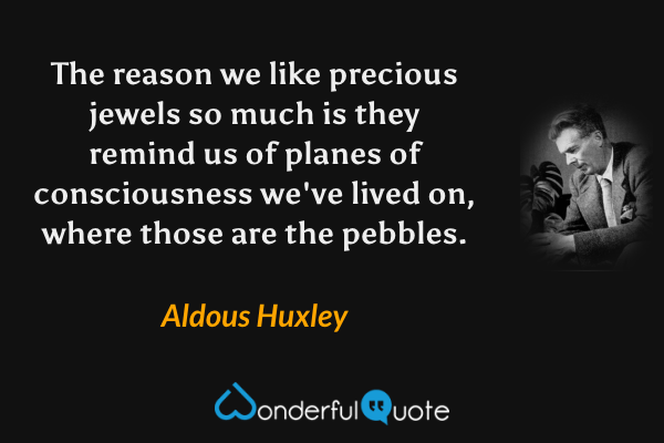 The reason we like precious jewels so much is they remind us of planes of consciousness we've lived on, where those are the pebbles. - Aldous Huxley quote.