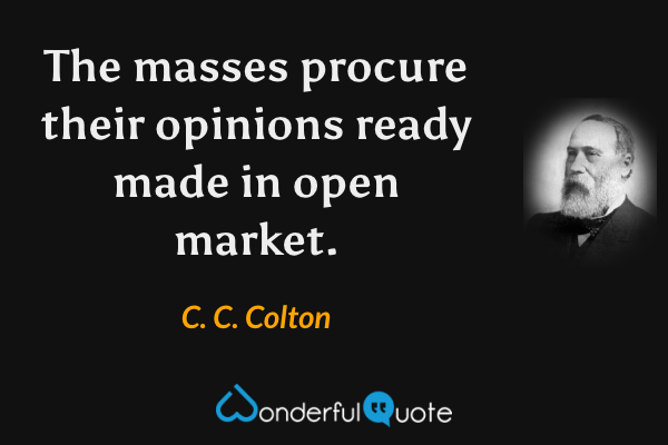 The masses procure their opinions ready made in open market. - C. C. Colton quote.