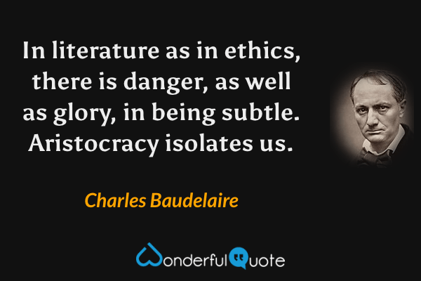 In literature as in ethics, there is danger, as well as glory, in being subtle. Aristocracy isolates us. - Charles Baudelaire quote.