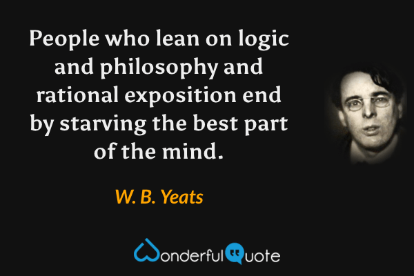 People who lean on logic and philosophy and rational exposition end by starving the best part of the mind. - W. B. Yeats quote.