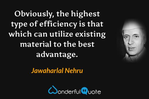 Obviously, the highest type of efficiency is that which can utilize existing material to the best advantage. - Jawaharlal Nehru quote.