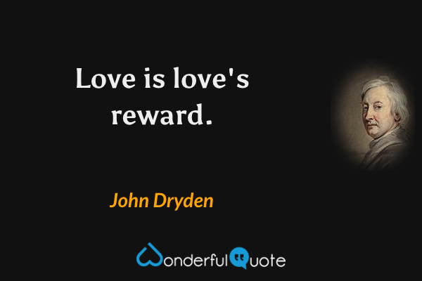 Love is love's reward. - John Dryden quote.