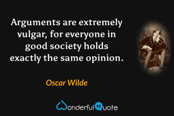 Arguments are extremely vulgar, for everyone in good society holds exactly the same opinion. - Oscar Wilde quote.