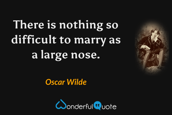 There is nothing so difficult to marry as a large nose. - Oscar Wilde quote.