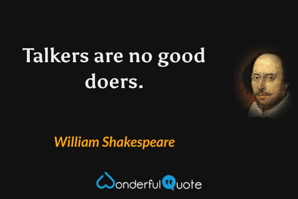 Talkers are no good doers. - William Shakespeare quote.