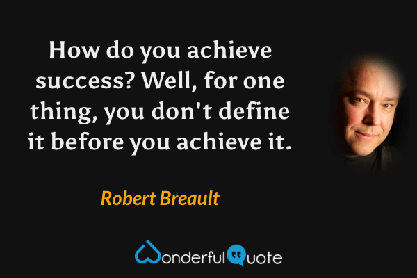 How do you achieve success? Well, for one thing, you don't define it before you achieve it. - Robert Breault quote.
