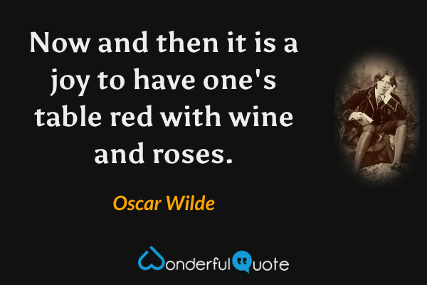 Now and then it is a joy to have one's table red with wine and roses. - Oscar Wilde quote.