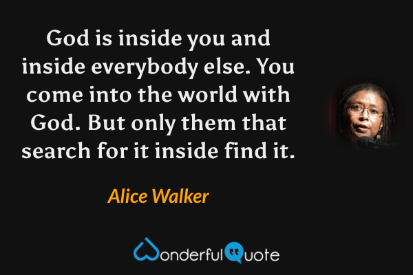 God is inside you and inside everybody else. You come into the world with God. But only them that search for it inside find it. - Alice Walker quote.