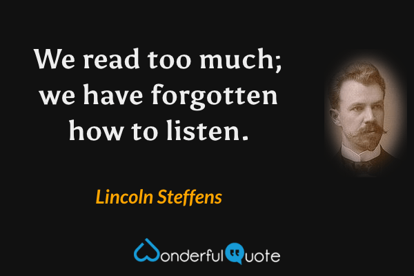 We read too much; we have forgotten how to listen. - Lincoln Steffens quote.