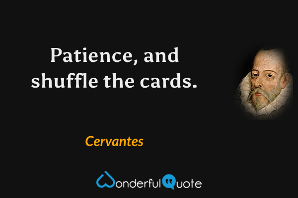 Patience, and shuffle the cards. - Cervantes quote.