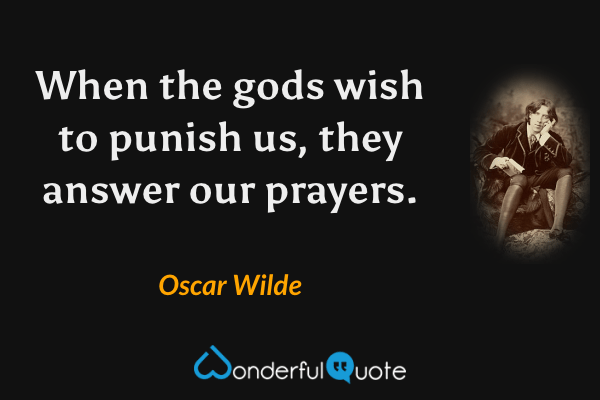 When the gods wish to punish us, they answer our prayers. - Oscar Wilde quote.