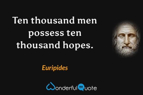 Ten thousand men possess ten thousand hopes. - Euripides quote.