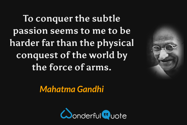 To conquer the subtle passion seems to me to be harder far than the physical conquest of the world by the force of arms. - Mahatma Gandhi quote.