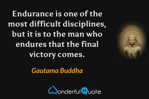 Endurance is one of the most difficult disciplines, but it is to the man who endures that the final victory comes. - Gautama Buddha quote.
