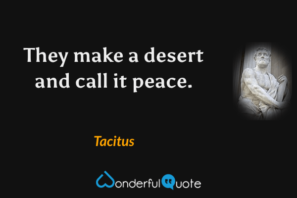 They make a desert and call it peace. - Tacitus quote.