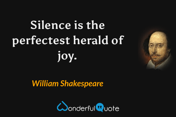 Silence is the perfectest herald of joy. - William Shakespeare quote.