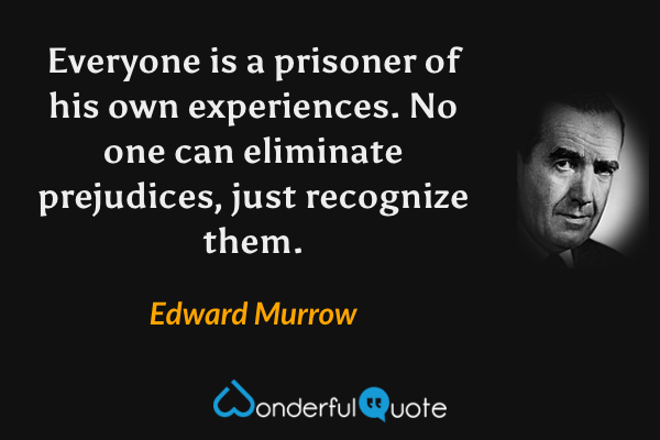 Everyone is a prisoner of his own experiences. No one can eliminate prejudices, just recognize them. - Edward Murrow quote.