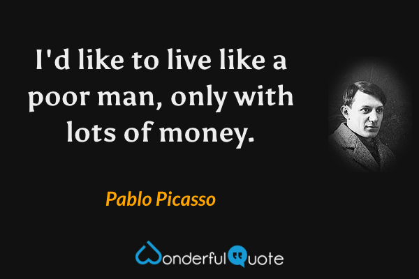 I'd like to live like a poor man, only with lots of money. - Pablo Picasso quote.