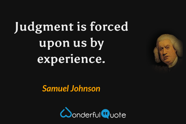 Judgment is forced upon us by experience. - Samuel Johnson quote.