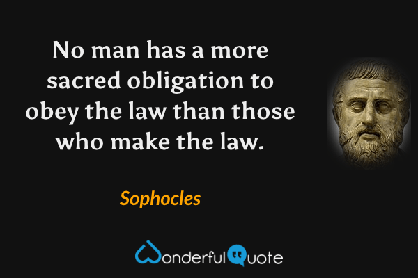 No man has a more sacred obligation to obey the law than those who make the law. - Sophocles quote.