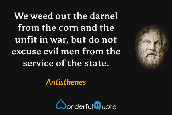 We weed out the darnel from the corn and the unfit in war, but do not excuse evil men from the service of the state. - Antisthenes quote.