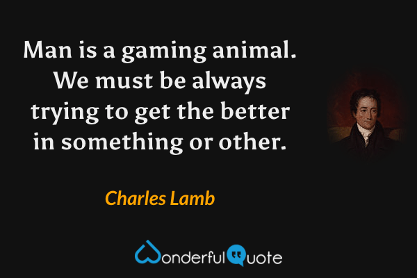 Man is a gaming animal. We must be always trying to get the better in something or other. - Charles Lamb quote.