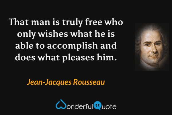 That man is truly free who only wishes what he is able to accomplish and does what pleases him. - Jean-Jacques Rousseau quote.