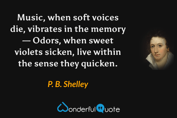 Music, when soft voices die, vibrates in the memory — Odors, when sweet violets sicken, live within the sense they quicken. - P. B. Shelley quote.