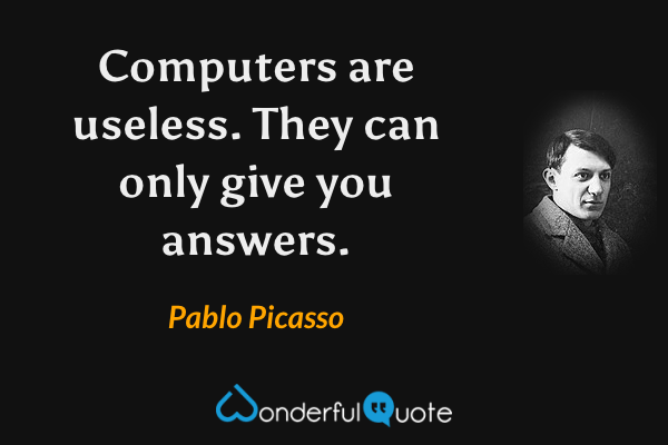 Computers are useless. They can only give you answers. - Pablo Picasso quote.