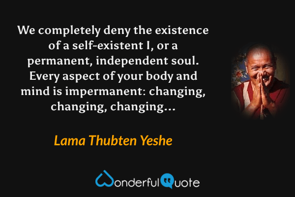 We completely deny the existence of a self-existent I, or a permanent, independent soul. Every aspect of your body and mind is impermanent: changing, changing, changing... - Lama Thubten Yeshe quote.
