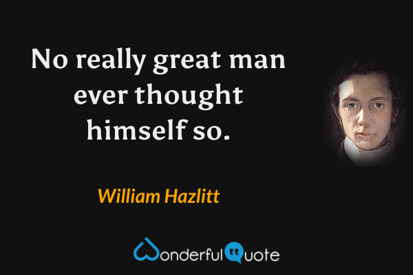 No really great man ever thought himself so. - William Hazlitt quote.