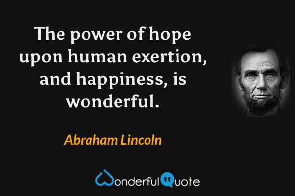The power of hope upon human exertion, and happiness, is wonderful. - Abraham Lincoln quote.