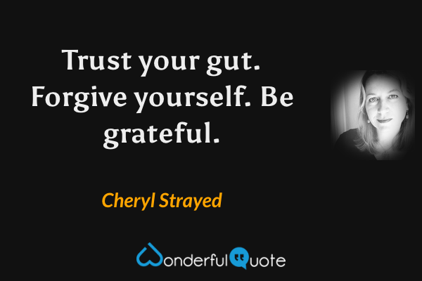 Trust your gut. Forgive yourself. Be grateful. - Cheryl Strayed quote.