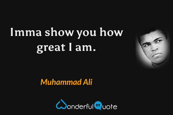 Imma show you how great I am. - Muhammad Ali quote.