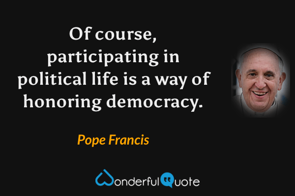 Of course, participating in political life is a way of honoring democracy. - Pope Francis quote.