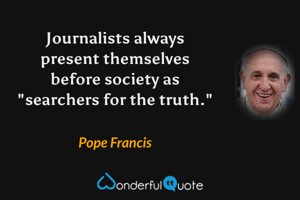 Journalists always present themselves before society as "searchers for the truth." - Pope Francis quote.