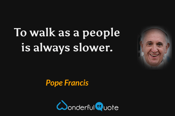 To walk as a people is always slower. - Pope Francis quote.