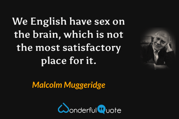 We English have sex on the brain, which is not the most satisfactory place for it. - Malcolm Muggeridge quote.