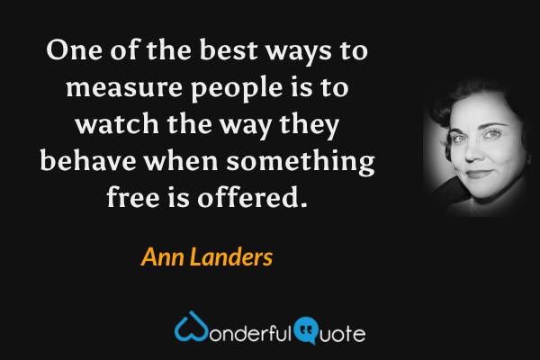 One of the best ways to measure people is to watch the way they behave when something free is offered. - Ann Landers quote.