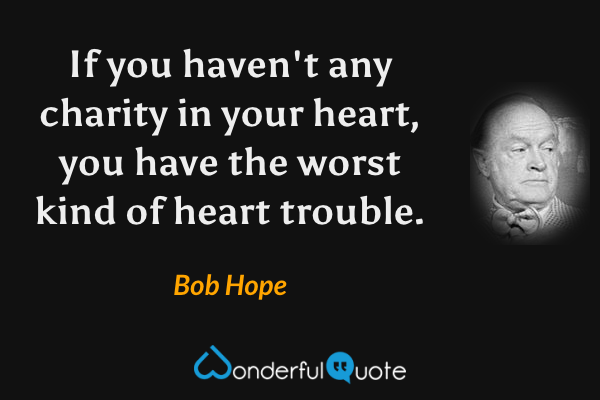 If you haven't any charity in your heart, you have the worst kind of heart trouble. - Bob Hope quote.