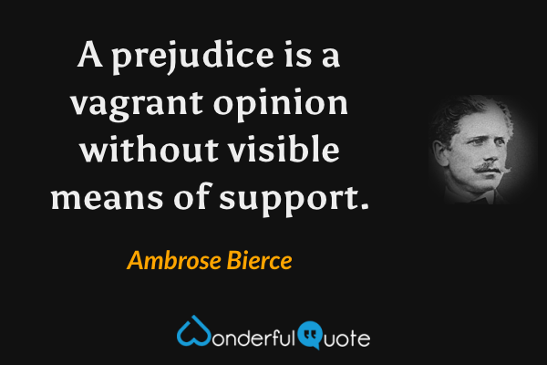 A prejudice is a vagrant opinion without visible means of support. - Ambrose Bierce quote.