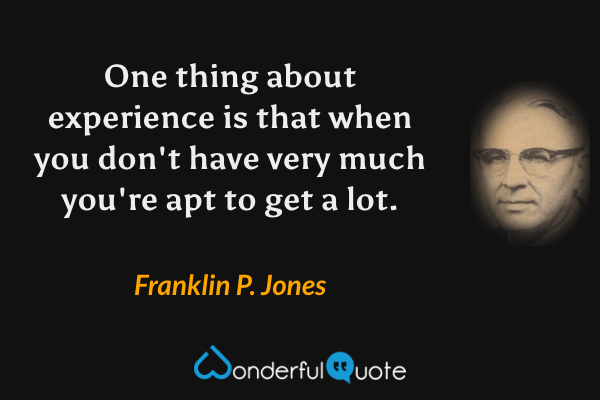 One thing about experience is that when you don't have very much you're apt to get a lot. - Franklin P. Jones quote.