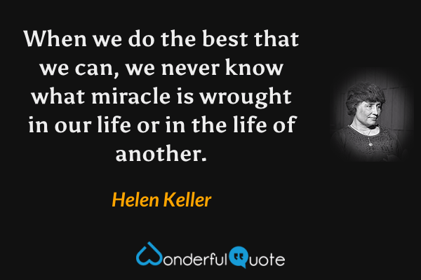 When we do the best that we can, we never know what miracle is wrought in our life or in the life of another. - Helen Keller quote.