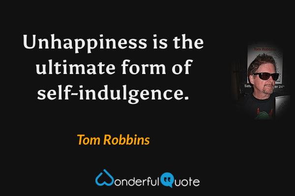 Unhappiness is the ultimate form of self-indulgence. - Tom Robbins quote.