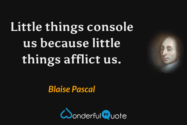 Little things console us because little things afflict us. - Blaise Pascal quote.