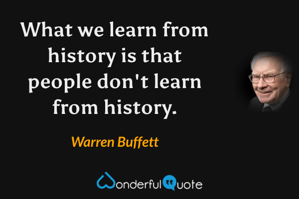 What we learn from history is that people don't learn from history. - Warren Buffett quote.